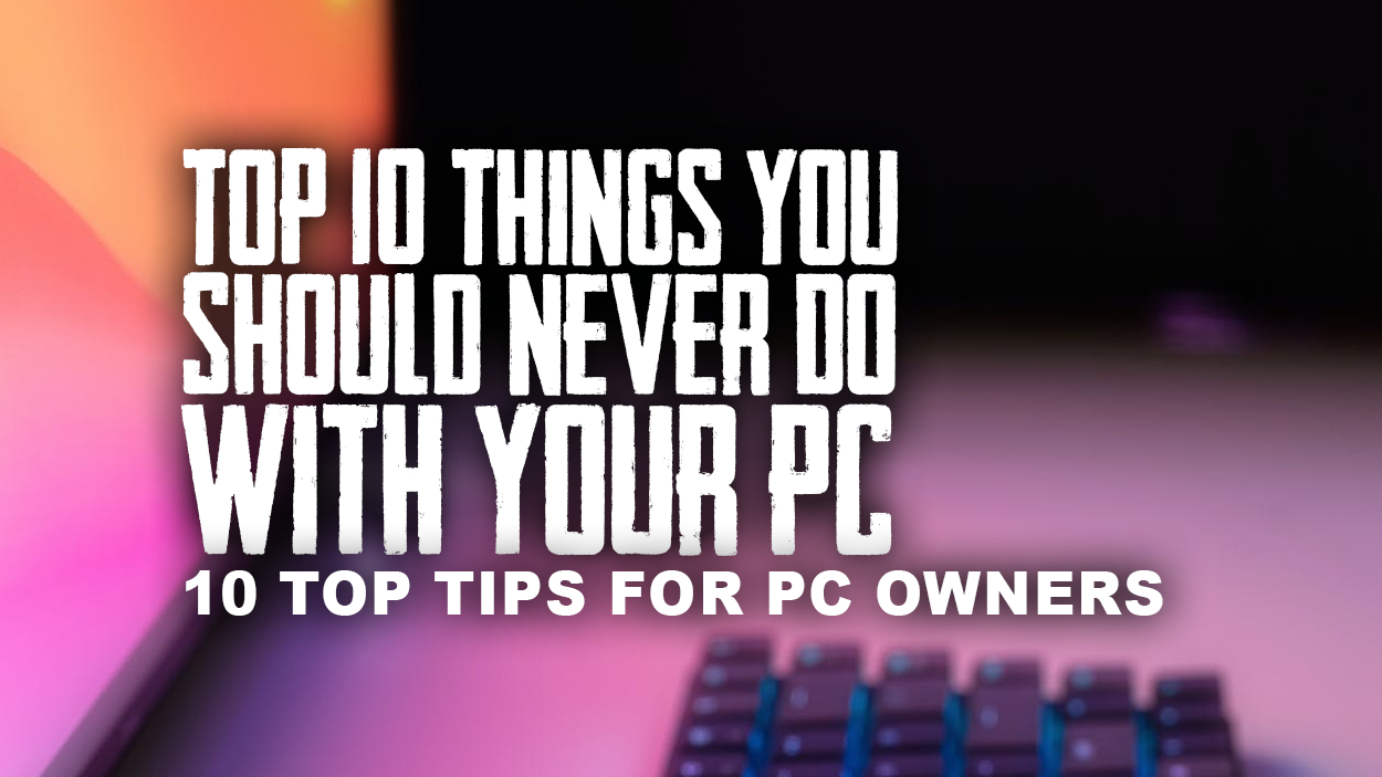 Top 10 Things You Should Never Do With Your PC